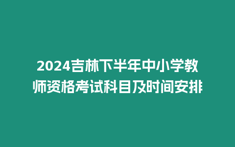 2024吉林下半年中小學教師資格考試科目及時間安排