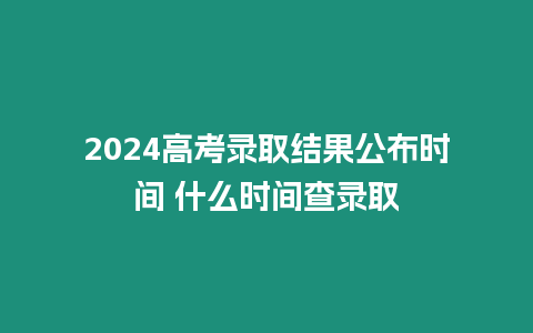 2024高考錄取結果公布時間 什么時間查錄取