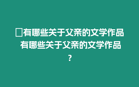 ?有哪些關于父親的文學作品 有哪些關于父親的文學作品？