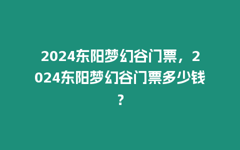 2024東陽夢幻谷門票，2024東陽夢幻谷門票多少錢？