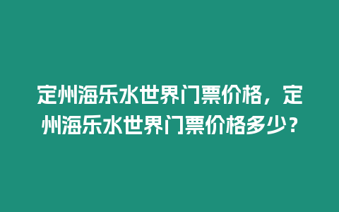 定州海樂水世界門票價格，定州海樂水世界門票價格多少？