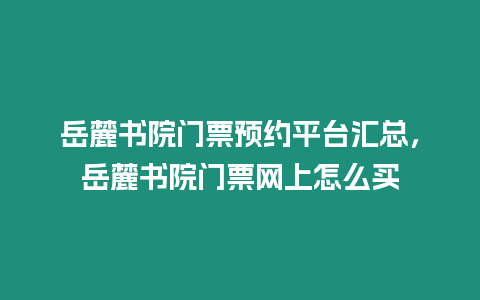 岳麓書院門票預(yù)約平臺匯總，岳麓書院門票網(wǎng)上怎么買