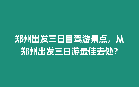 鄭州出發(fā)三日自駕游景點(diǎn)，從鄭州出發(fā)三日游最佳去處？