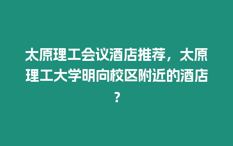 太原理工會(huì)議酒店推薦，太原理工大學(xué)明向校區(qū)附近的酒店？