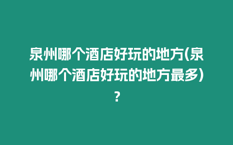 泉州哪個(gè)酒店好玩的地方(泉州哪個(gè)酒店好玩的地方最多)？