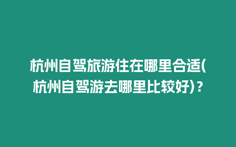 杭州自駕旅游住在哪里合適(杭州自駕游去哪里比較好)？