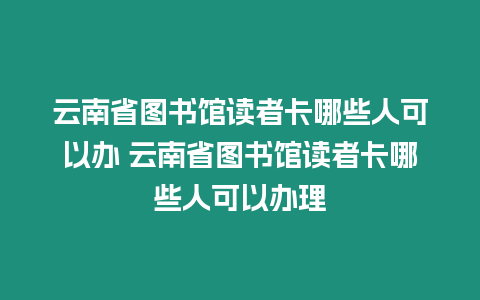 云南省圖書館讀者卡哪些人可以辦 云南省圖書館讀者卡哪些人可以辦理