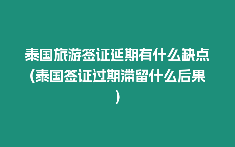 泰國旅游簽證延期有什么缺點(泰國簽證過期滯留什么后果)