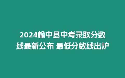 2024榆中縣中考錄取分?jǐn)?shù)線最新公布 最低分?jǐn)?shù)線出爐