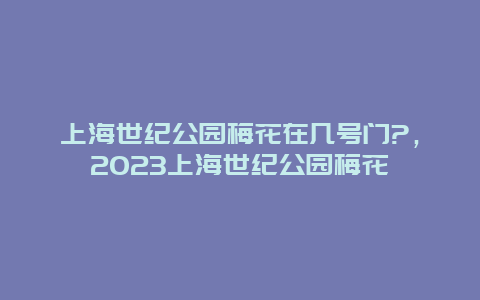 上海世紀公園梅花在幾號門?，2024上海世紀公園梅花