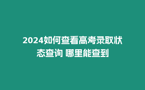 2024如何查看高考錄取狀態查詢 哪里能查到