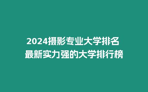 2024攝影專業大學排名 最新實力強的大學排行榜