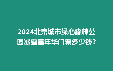 2024北京城市綠心森林公園冰雪嘉年華門票多少錢？