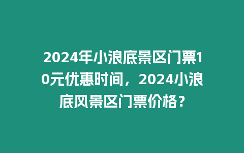 2024年小浪底景區門票10元優惠時間，2024小浪底風景區門票價格？