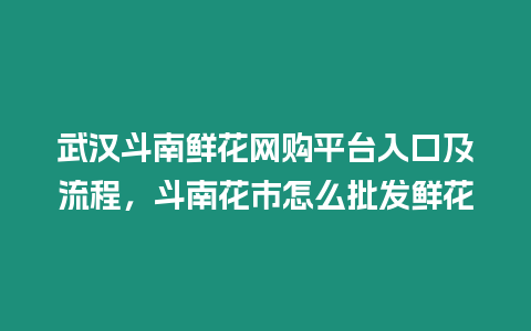 武漢斗南鮮花網購平臺入口及流程，斗南花市怎么批發鮮花