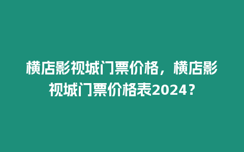 橫店影視城門票價格，橫店影視城門票價格表2024？