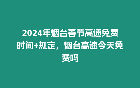 2024年煙臺春節高速免費時間+規定，煙臺高速今天免費嗎