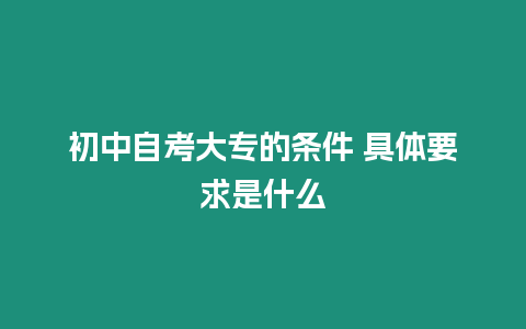 初中自考大專的條件 具體要求是什么