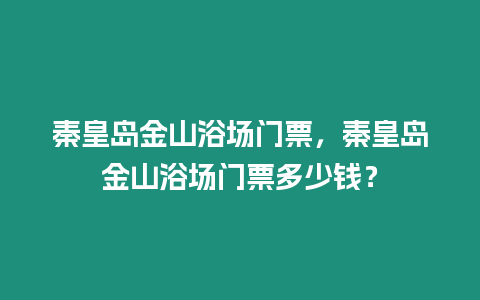 秦皇島金山浴場門票，秦皇島金山浴場門票多少錢？