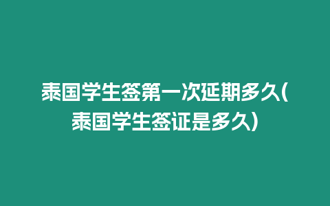 泰國學生簽第一次延期多久(泰國學生簽證是多久)