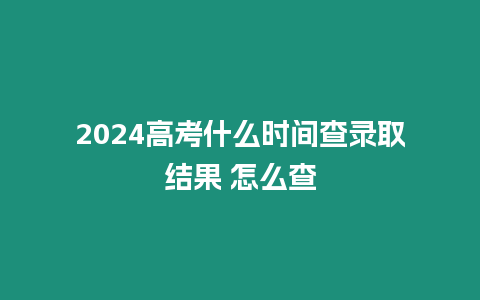 2024高考什么時間查錄取結果 怎么查