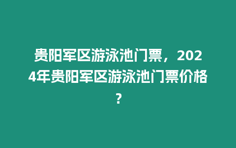 貴陽軍區(qū)游泳池門票，2024年貴陽軍區(qū)游泳池門票價(jià)格？