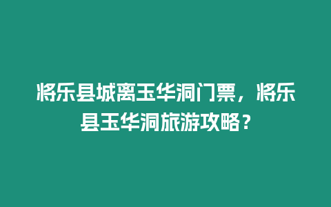 將樂縣城離玉華洞門票，將樂縣玉華洞旅游攻略？