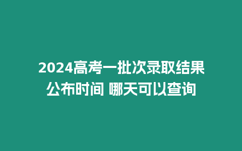 2024高考一批次錄取結(jié)果公布時間 哪天可以查詢