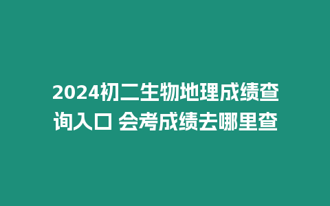 2024初二生物地理成績(jī)查詢?nèi)肟?會(huì)考成績(jī)?nèi)ツ睦锊? srcset=