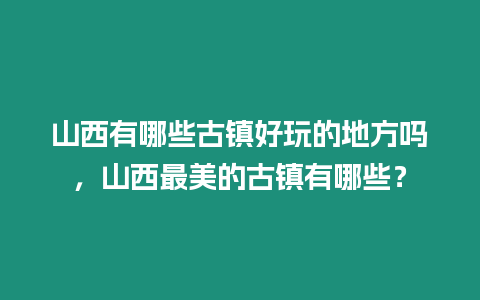 山西有哪些古鎮好玩的地方嗎，山西最美的古鎮有哪些？