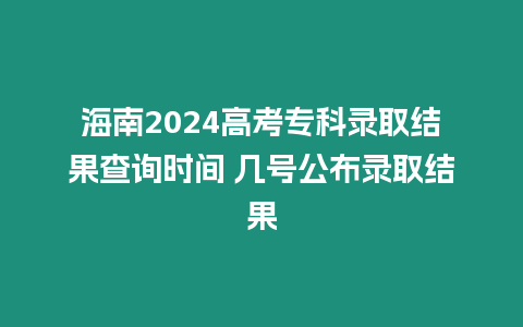 海南2024高考專科錄取結(jié)果查詢時間 幾號公布錄取結(jié)果