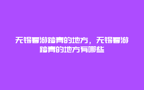 無錫春游踏青的地方，無錫春游踏青的地方有哪些