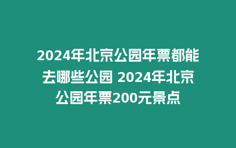 2024年北京公園年票都能去哪些公園 2024年北京公園年票200元景點