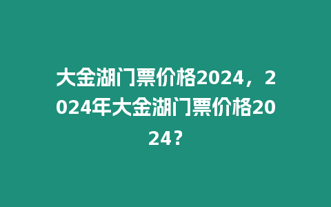 大金湖門票價(jià)格2024，2024年大金湖門票價(jià)格2024？