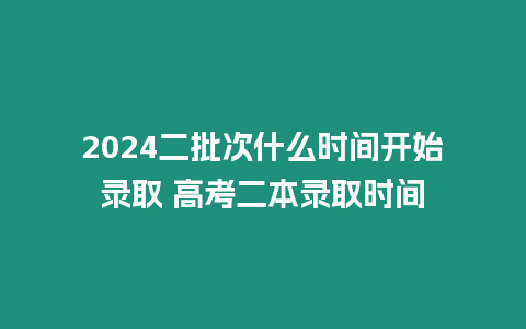 2024二批次什么時間開始錄取 高考二本錄取時間