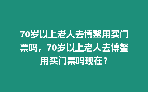 70歲以上老人去博鰲用買門票嗎，70歲以上老人去博鰲用買門票嗎現(xiàn)在？