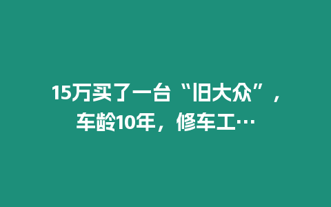 15萬買了一臺(tái)“舊大眾”，車齡10年，修車工…