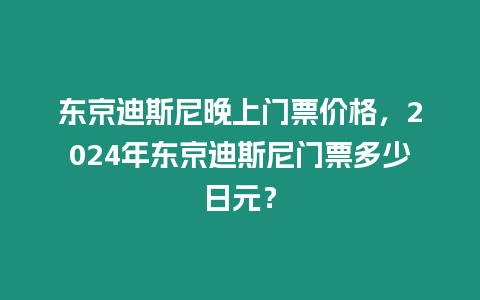 東京迪斯尼晚上門票價格，2024年東京迪斯尼門票多少日元？