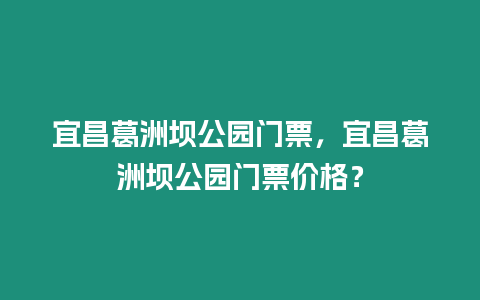 宜昌葛洲壩公園門票，宜昌葛洲壩公園門票價格？