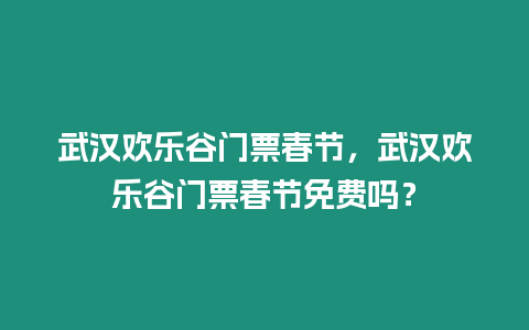 武漢歡樂谷門票春節(jié)，武漢歡樂谷門票春節(jié)免費嗎？