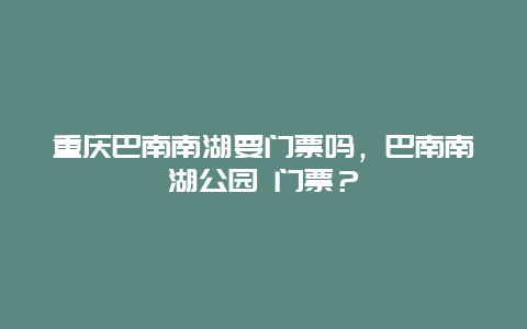 重慶巴南南湖要門票嗎，巴南南湖公園 門票？