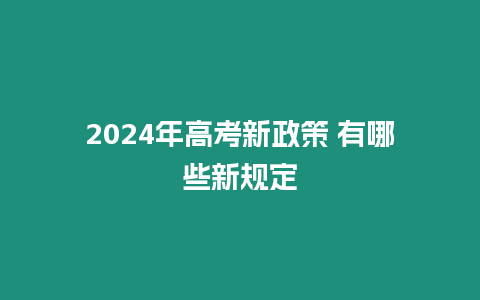 2024年高考新政策 有哪些新規(guī)定