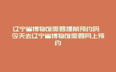 遼寧省博物館需要提前預約嗎 今天去遼寧省博物館需要網上預約