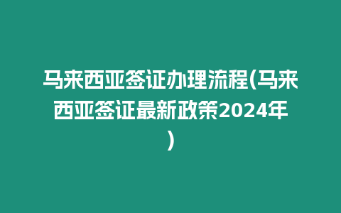 馬來(lái)西亞簽證辦理流程(馬來(lái)西亞簽證最新政策2024年)