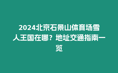 2024北京石景山體育場雪人王國在哪？地址交通指南一覽