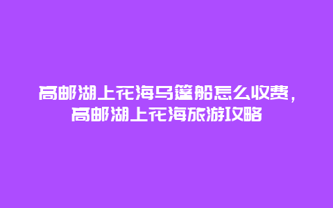 高郵湖上花海烏篷船怎么收費，高郵湖上花海旅游攻略