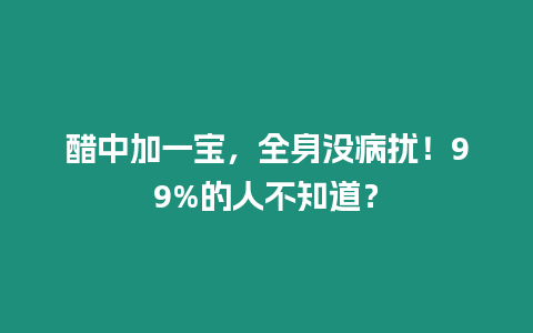 醋中加一寶，全身沒病擾！99%的人不知道？