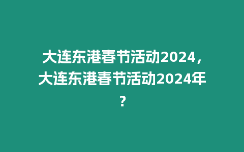 大連東港春節活動2024，大連東港春節活動2024年？