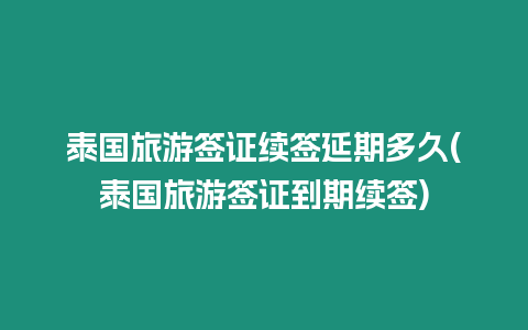 泰國旅游簽證續簽延期多久(泰國旅游簽證到期續簽)