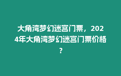 大角灣夢(mèng)幻迷宮門票，2024年大角灣夢(mèng)幻迷宮門票價(jià)格？